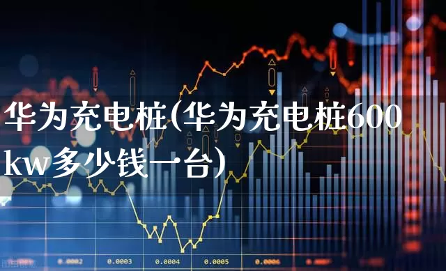 华为充电桩(华为充电桩600kw多少钱一台)_https://www.gfdzclz.com_创业板_第1张