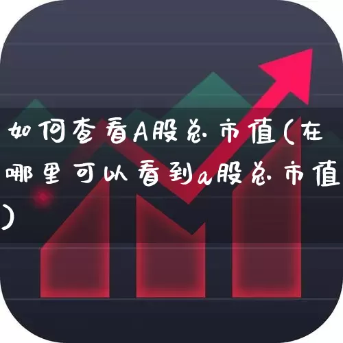 如何查看A股总市值(在哪里可以看到a股总市值)_https://www.gfdzclz.com_深交所_第1张