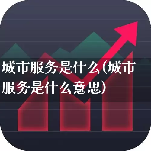 城市服务是什么(城市服务是什么意思)_https://www.gfdzclz.com_创业板_第1张