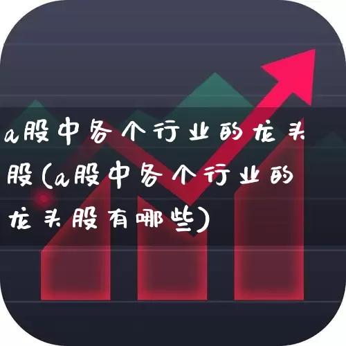 a股中各个行业的龙头股(a股中各个行业的龙头股有哪些)_https://www.gfdzclz.com_北交所_第1张