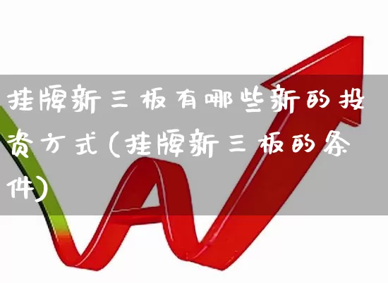 挂牌新三板有哪些新的投资方式(挂牌新三板的条件)_https://www.gfdzclz.com_上交所_第1张