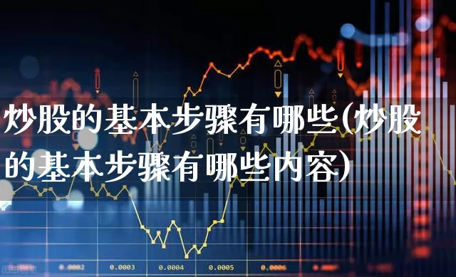 炒股的基本步骤有哪些(炒股的基本步骤有哪些内容)_https://www.gfdzclz.com_创业板_第1张