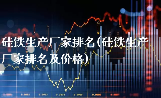 硅铁生产厂家排名(硅铁生产厂家排名及价格)_https://www.gfdzclz.com_科创板_第1张