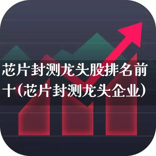 芯片封测龙头股排名前十(芯片封测龙头企业)_https://www.gfdzclz.com_科创板_第1张
