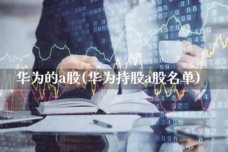 华为的a股(华为持股a股名单)_https://www.gfdzclz.com_深交所_第1张