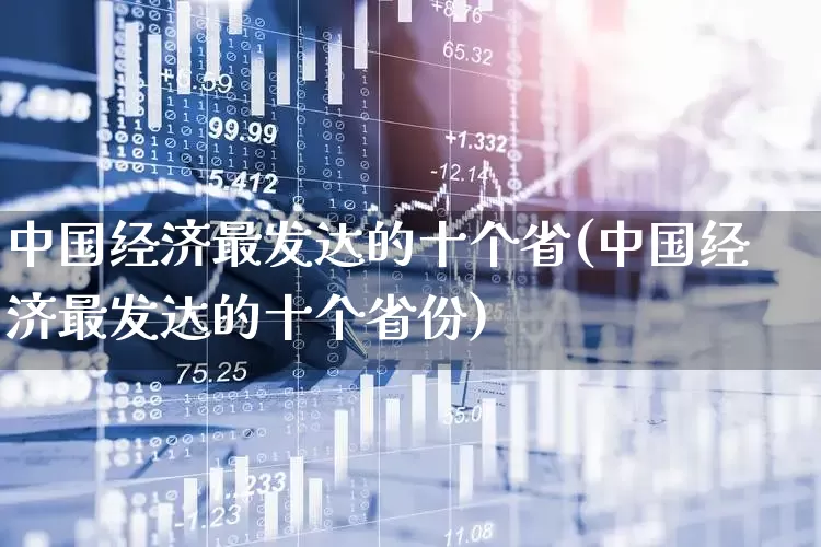 中国经济最发达的十个省(中国经济最发达的十个省份)_https://www.gfdzclz.com_上交所_第1张