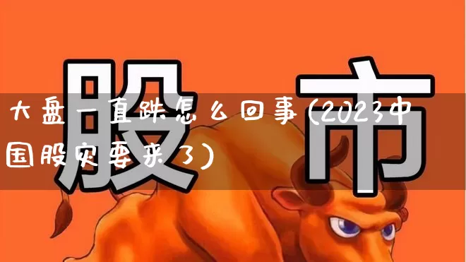 大盘一直跌怎么回事(2023中国股灾要来了)_https://www.gfdzclz.com_北交所_第1张