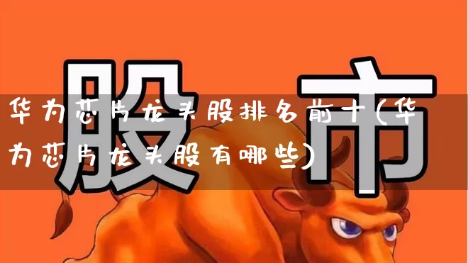 华为芯片龙头股排名前十(华为芯片龙头股有哪些)_https://www.gfdzclz.com_深交所_第1张