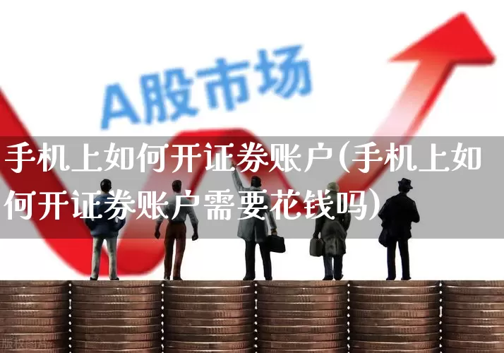 手机上如何开证券账户(手机上如何开证券账户需要花钱吗)_https://www.gfdzclz.com_创业板_第1张