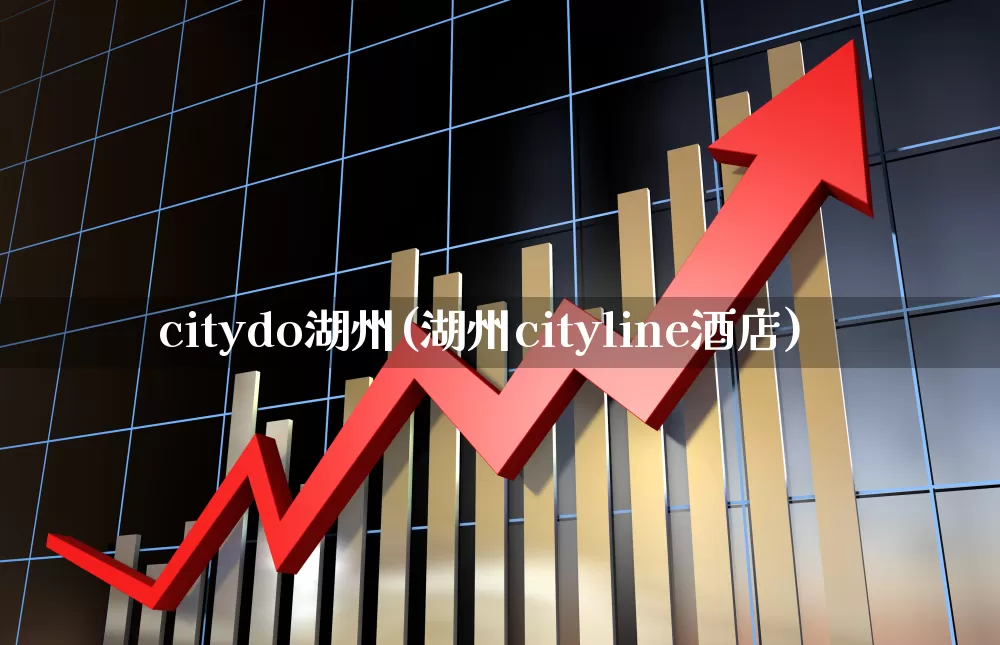 citydo湖州(湖州cityline酒店)_https://www.gfdzclz.com_北交所_第1张