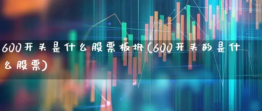600开头是什么股票板块(600开头的是什么股票)_https://www.gfdzclz.com_科创板_第1张