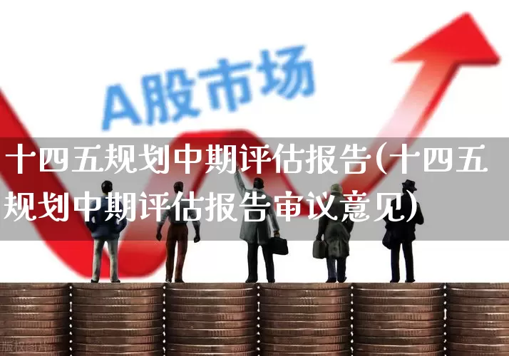 十四五规划中期评估报告(十四五规划中期评估报告审议意见)_https://www.gfdzclz.com_北交所_第1张