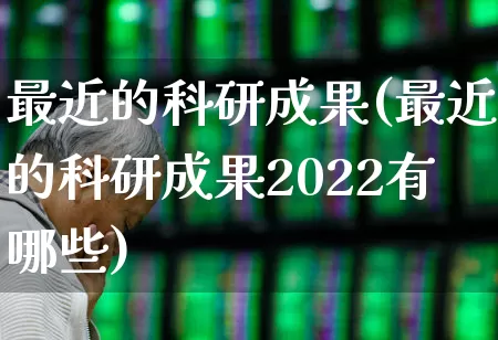 最近的科研成果(最近的科研成果2022有哪些)_https://www.gfdzclz.com_上交所_第1张
