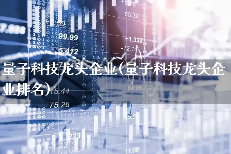量子科技龙头企业(量子科技龙头企业排名)_https://www.gfdzclz.com_上交所_第1张
