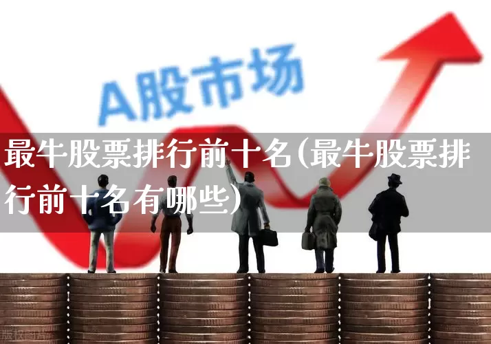 最牛股票排行前十名(最牛股票排行前十名有哪些)_https://www.gfdzclz.com_科创板_第1张