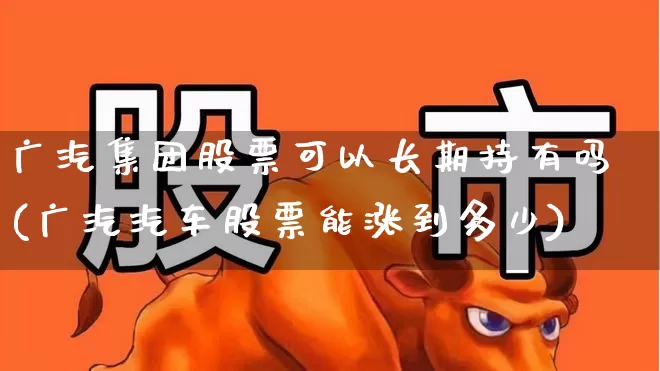 广汽集团股票可以长期持有吗(广汽汽车股票能涨到多少)_https://www.gfdzclz.com_上交所_第1张
