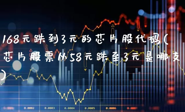 168元跌到3元的芯片股代码(芯片股票从58元跌至3元是哪支)_https://www.gfdzclz.com_深交所_第1张