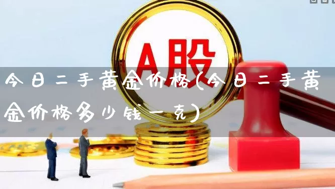 今日二手黄金价格(今日二手黄金价格多少钱一克)_https://www.gfdzclz.com_创业板_第1张