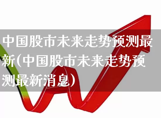 中国股市未来走势预测最新(中国股市未来走势预测最新消息)_https://www.gfdzclz.com_北交所_第1张