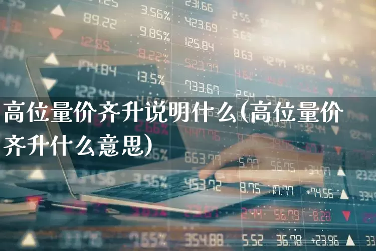 高位量价齐升说明什么(高位量价齐升什么意思)_https://www.gfdzclz.com_深交所_第1张