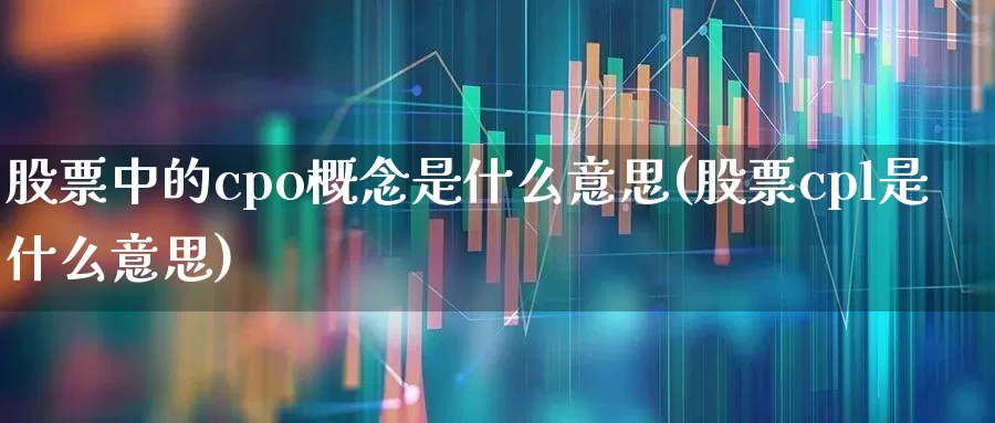 股票中的cpo概念是什么意思(股票cpl是什么意思)_https://www.gfdzclz.com_北交所_第1张
