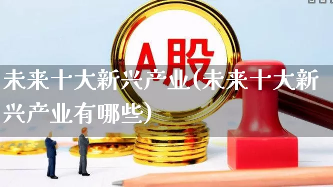 未来十大新兴产业(未来十大新兴产业有哪些)_https://www.gfdzclz.com_深交所_第1张