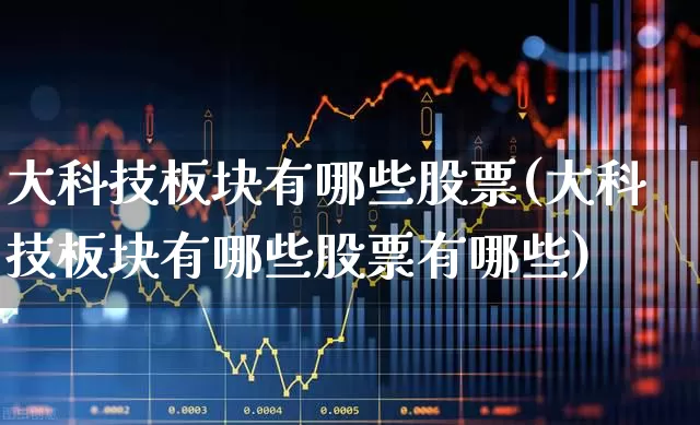 大科技板块有哪些股票(大科技板块有哪些股票有哪些)_https://www.gfdzclz.com_北交所_第1张