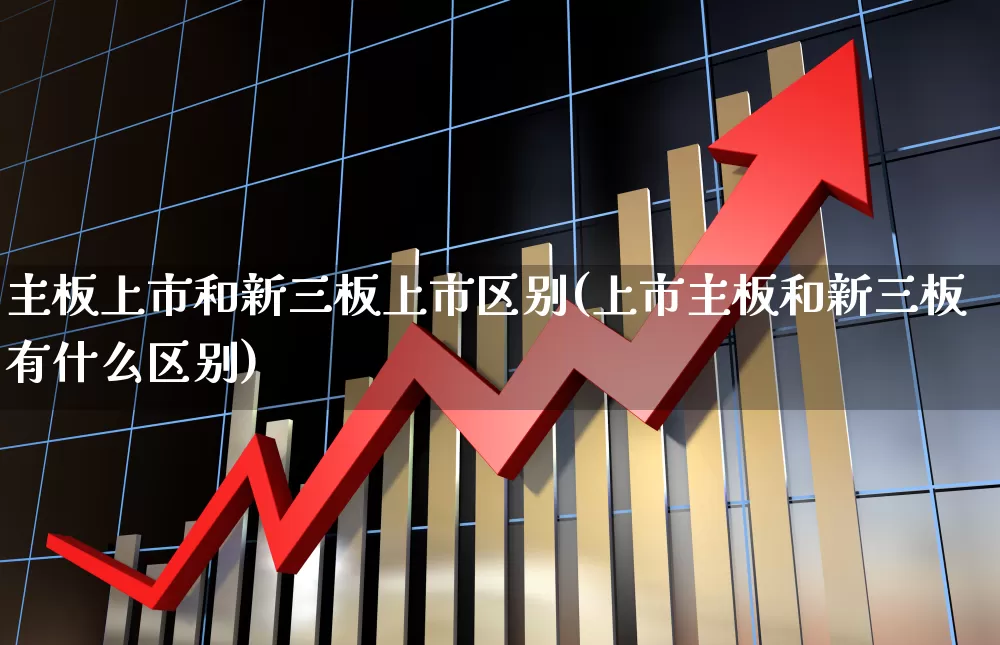 主板上市和新三板上市区别(上市主板和新三板有什么区别)_https://www.gfdzclz.com_上交所_第1张