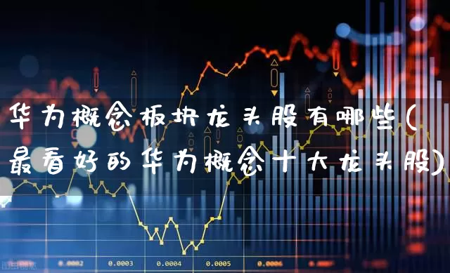 华为概念板块龙头股有哪些(最看好的华为概念十大龙头股)_https://www.gfdzclz.com_科创板_第1张