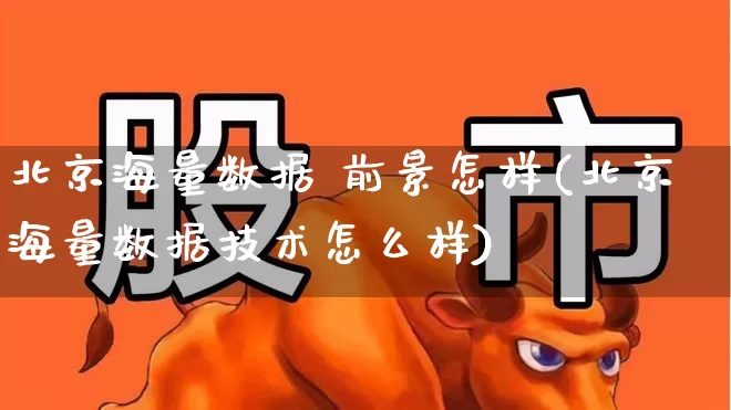 北京海量数据 前景怎样(北京海量数据技术怎么样)_https://www.gfdzclz.com_创业板_第1张