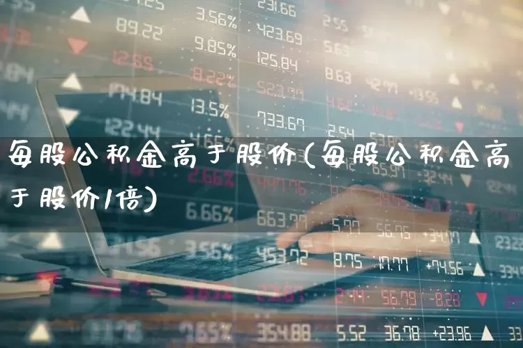 每股公积金高于股价(每股公积金高于股价1倍)_https://www.gfdzclz.com_深交所_第1张