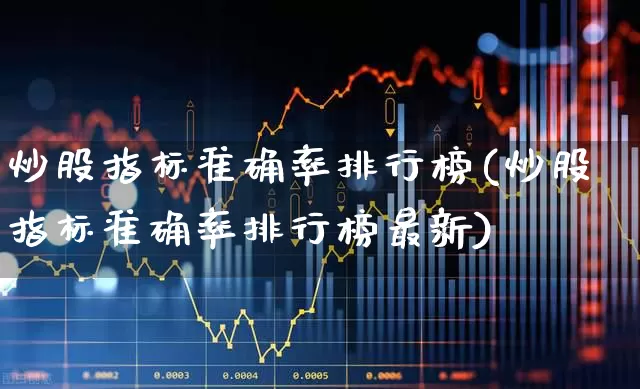 炒股指标准确率排行榜(炒股指标准确率排行榜最新)_https://www.gfdzclz.com_科创板_第1张