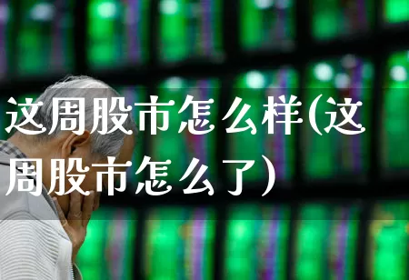 这周股市怎么样(这周股市怎么了)_https://www.gfdzclz.com_北交所_第1张