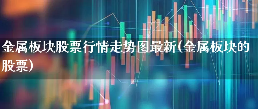 金属板块股票行情走势图最新(金属板块的股票)_https://www.gfdzclz.com_上交所_第1张