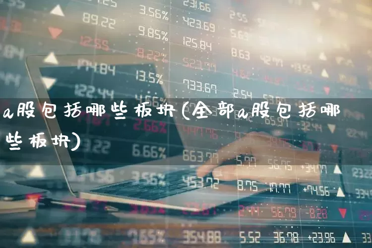 a股包括哪些板块(全部a股包括哪些板块)_https://www.gfdzclz.com_上交所_第1张