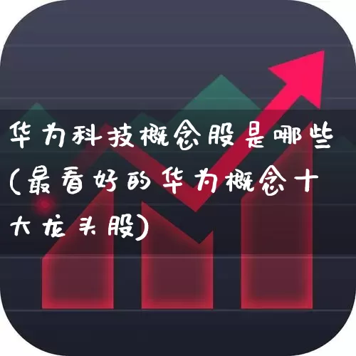 华为科技概念股是哪些(最看好的华为概念十大龙头股)_https://www.gfdzclz.com_创业板_第1张