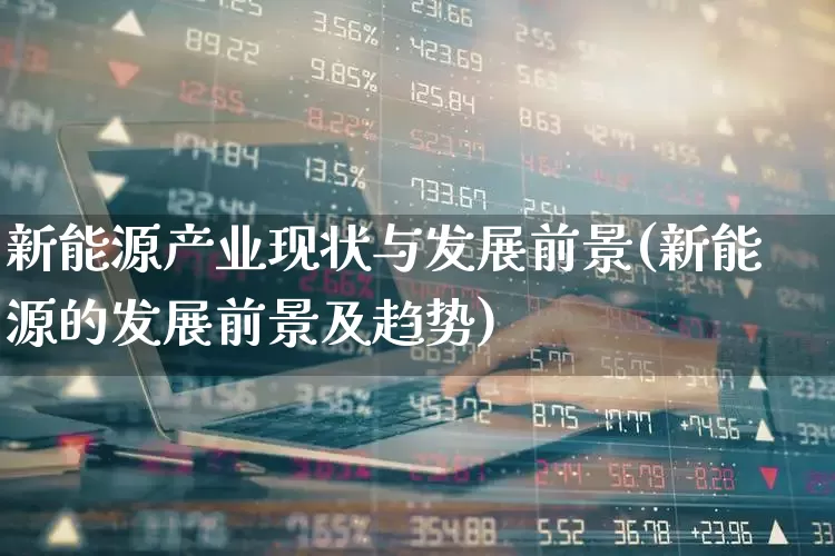 新能源产业现状与发展前景(新能源的发展前景及趋势)_https://www.gfdzclz.com_科创板_第1张