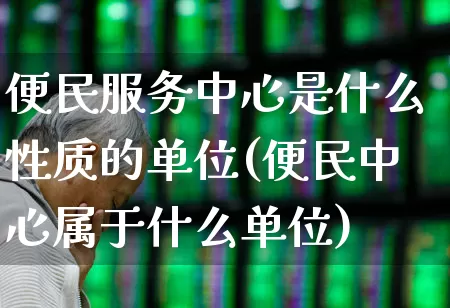 便民服务中心是什么性质的单位(便民中心属于什么单位)_https://www.gfdzclz.com_科创板_第1张