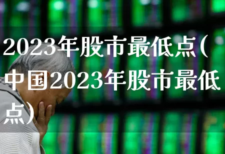 2023年股市最低点(中国2023年股市最低点)_https://www.gfdzclz.com_科创板_第1张