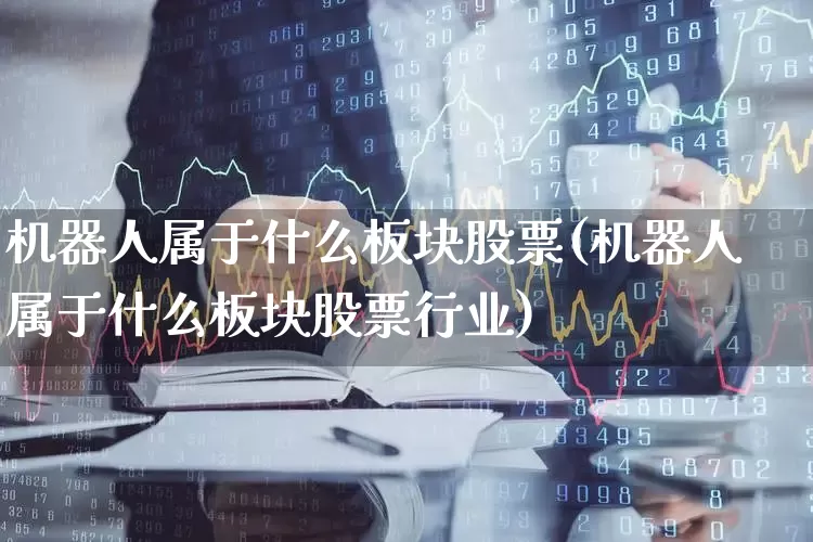 机器人属于什么板块股票(机器人属于什么板块股票行业)_https://www.gfdzclz.com_上交所_第1张