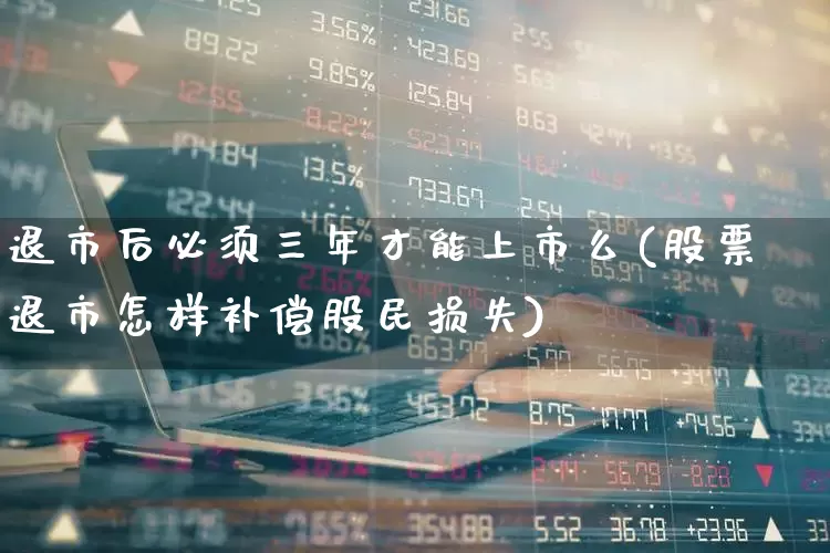 退市后必须三年才能上市么(股票退市怎样补偿股民损失)_https://www.gfdzclz.com_创业板_第1张