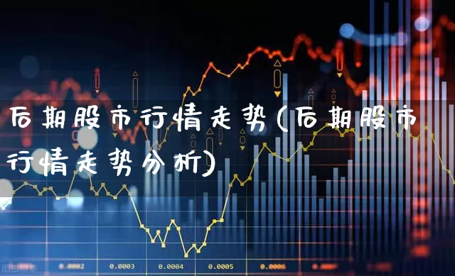 后期股市行情走势(后期股市行情走势分析)_https://www.gfdzclz.com_创业板_第1张