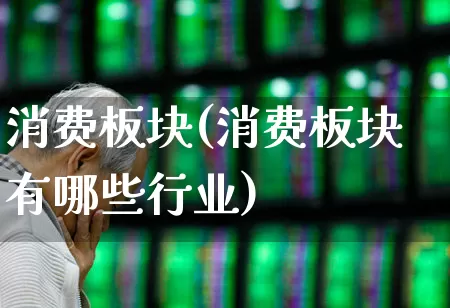 消费板块(消费板块有哪些行业)_https://www.gfdzclz.com_创业板_第1张