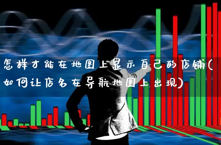 怎样才能在地图上显示自己的店铺(如何让店名在导航地图上出现)_https://www.gfdzclz.com_深交所_第1张