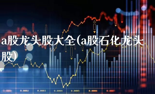 a股龙头股大全(a股石化龙头股)_https://www.gfdzclz.com_北交所_第1张