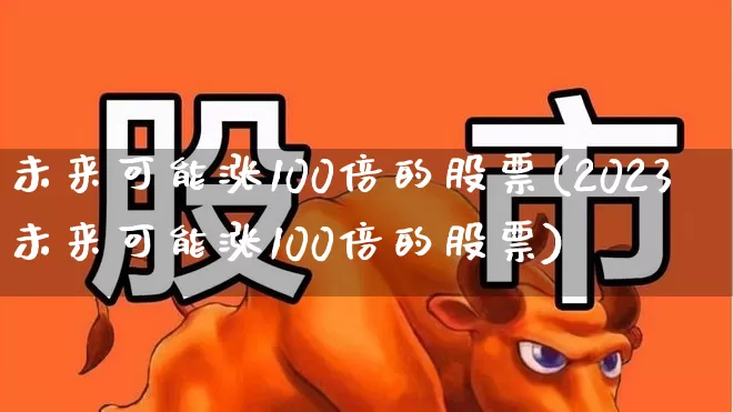 未来可能涨100倍的股票(2023未来可能涨100倍的股票)_https://www.gfdzclz.com_北交所_第1张