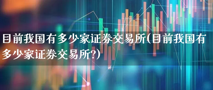 目前我国有多少家证券交易所(目前我国有多少家证券交易所?)_https://www.gfdzclz.com_创业板_第1张