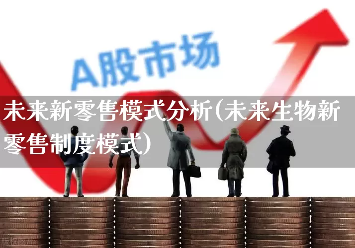 未来新零售模式分析(未来生物新零售制度模式)_https://www.gfdzclz.com_深交所_第1张