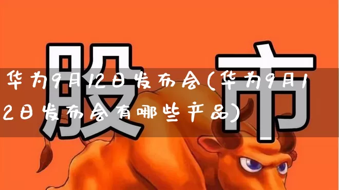华为9月12日发布会(华为9月12日发布会有哪些产品)_https://www.gfdzclz.com_深交所_第1张
