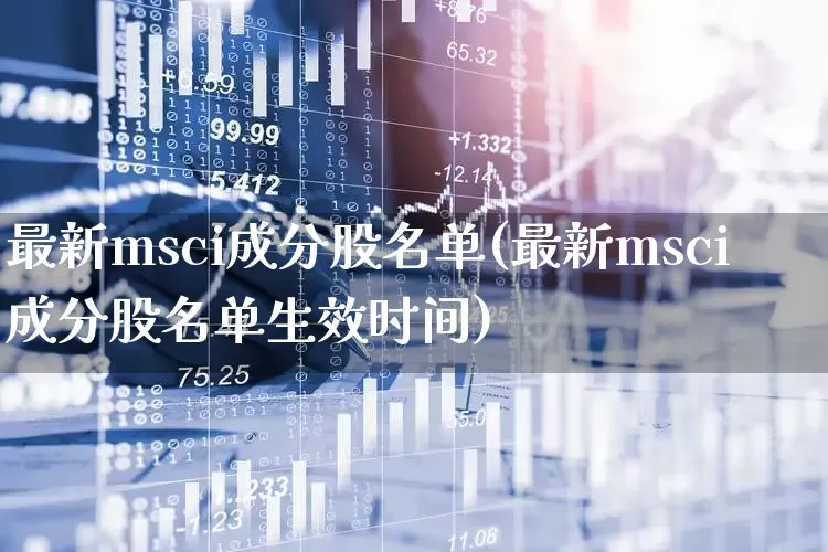 最新msci成分股名单(最新msci成分股名单生效时间)_https://www.gfdzclz.com_深交所_第1张